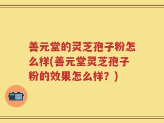 善元堂的灵芝孢子粉怎么样(善元堂灵芝孢子粉的效果怎么样？)