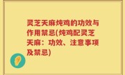 灵芝天麻炖鸡的功效与作用禁忌(炖鸡配灵芝天麻：功效、注意事项及禁忌)