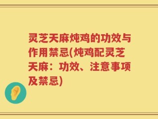 灵芝天麻炖鸡的功效与作用禁忌(炖鸡配灵芝天麻：功效、注意事项及禁忌)