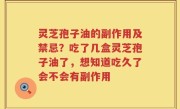 灵芝孢子油的副作用及禁忌？吃了几盒灵芝孢子油了，想知道吃久了会不会有副作用