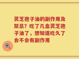 灵芝孢子油的副作用及禁忌？吃了几盒灵芝孢子油了，想知道吃久了会不会有副作用