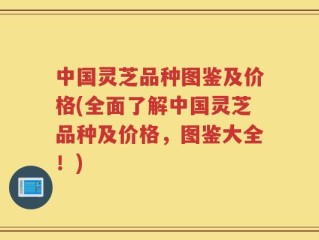 中国灵芝品种图鉴及价格(全面了解中国灵芝品种及价格，图鉴大全！)
