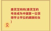 唐灵芝妈妈(唐灵芝的母亲成为中国第一位获得学士学位的藏族妇女)