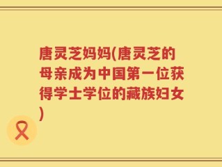 唐灵芝妈妈(唐灵芝的母亲成为中国第一位获得学士学位的藏族妇女)