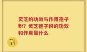 灵芝的功效与作用孢子粉？灵芝孢子粉的功效和作用是什么