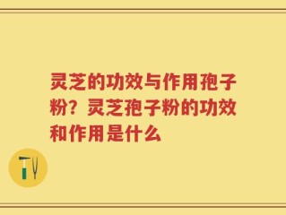灵芝的功效与作用孢子粉？灵芝孢子粉的功效和作用是什么