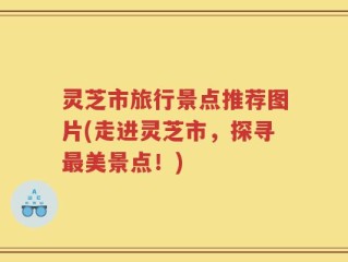 灵芝市旅行景点推荐图片(走进灵芝市，探寻最美景点！)