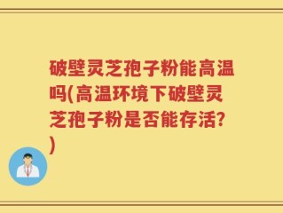 破壁灵芝孢子粉能高温吗(高温环境下破壁灵芝孢子粉是否能存活？)