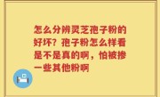 怎么分辨灵芝孢子粉的好坏？孢子粉怎么样看是不是真的啊，怕被掺一些其他粉啊
