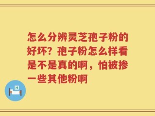 怎么分辨灵芝孢子粉的好坏？孢子粉怎么样看是不是真的啊，怕被掺一些其他粉啊