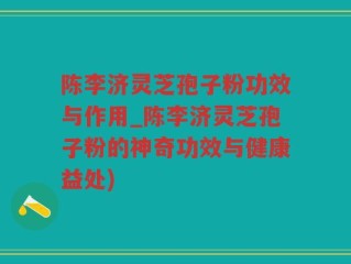 陈李济灵芝孢子粉功效与作用_陈李济灵芝孢子粉的神奇功效与健康益处)