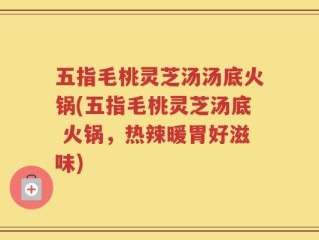 五指毛桃灵芝汤汤底火锅(五指毛桃灵芝汤底 火锅，热辣暖胃好滋味)
