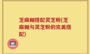 芝麻糊搭配灵芝粉(芝麻糊与灵芝粉的完美搭配)