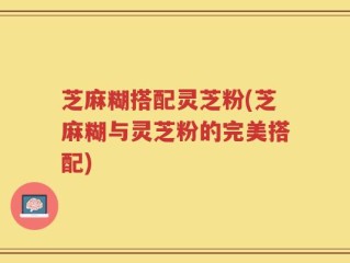 芝麻糊搭配灵芝粉(芝麻糊与灵芝粉的完美搭配)