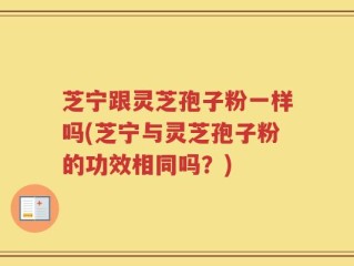 芝宁跟灵芝孢子粉一样吗(芝宁与灵芝孢子粉的功效相同吗？)