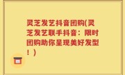 灵芝发艺抖音团购(灵芝发艺联手抖音：限时团购助你呈现美好发型！)