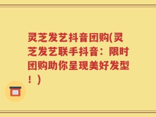 灵芝发艺抖音团购(灵芝发艺联手抖音：限时团购助你呈现美好发型！)