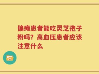 偏瘫患者能吃灵芝孢子粉吗？高血压患者应该注意什么