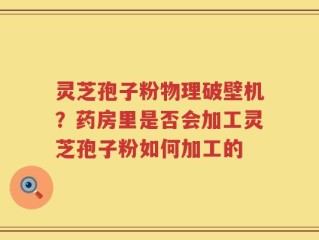 灵芝孢子粉物理破壁机？药房里是否会加工灵芝孢子粉如何加工的