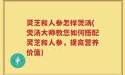灵芝和人参怎样煲汤(煲汤大师教您如何搭配灵芝和人参，提高营养价值)
