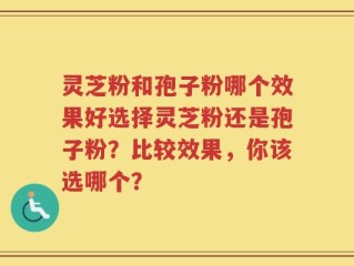 灵芝粉和孢子粉哪个效果好选择灵芝粉还是孢子粉？比较效果，你该选哪个？