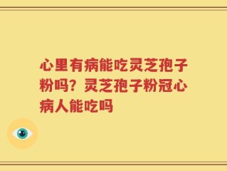 心里有病能吃灵芝孢子粉吗？灵芝孢子粉冠心病人能吃吗