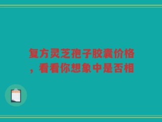 复方灵芝孢子胶囊价格，看看你想象中是否相
