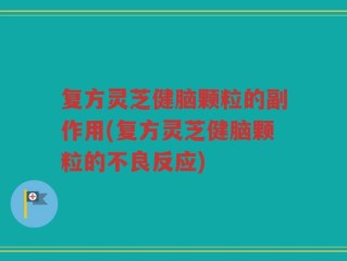 复方灵芝健脑颗粒的副作用(复方灵芝健脑颗粒的不良反应)
