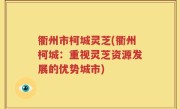 衢州市柯城灵芝(衢州柯城：重视灵芝资源发展的优势城市)