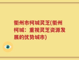 衢州市柯城灵芝(衢州柯城：重视灵芝资源发展的优势城市)