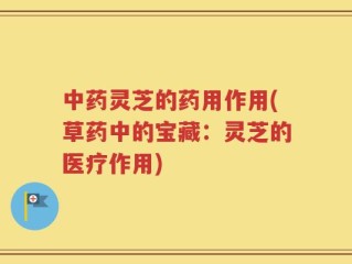 中药灵芝的药用作用(草药中的宝藏：灵芝的医疗作用)