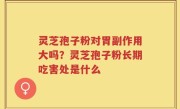 灵芝孢子粉对胃副作用大吗？灵芝孢子粉长期吃害处是什么
