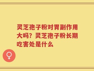灵芝孢子粉对胃副作用大吗？灵芝孢子粉长期吃害处是什么