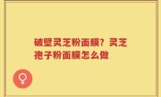 破壁灵芝粉面膜？灵芝孢子粉面膜怎么做