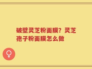 破壁灵芝粉面膜？灵芝孢子粉面膜怎么做