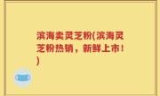 滨海卖灵芝粉(滨海灵芝粉热销，新鲜上市！)