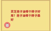 灵芝孢子油哪个牌子好用？孢子油哪个牌子最好