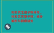 松杉灵芝孢子粉成分_松杉灵芝孢子粉：成分解析与健康益处