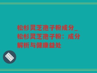 松杉灵芝孢子粉成分_松杉灵芝孢子粉：成分解析与健康益处