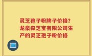 灵芝孢子粉牌子价格？龙泉森芝宝有限公司生产的灵芝孢子粉价格