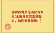 健脾养胃灵芝汤配方大全(全面分享灵芝汤配方，助你养胃健脾！)