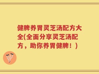 健脾养胃灵芝汤配方大全(全面分享灵芝汤配方，助你养胃健脾！)