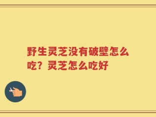野生灵芝没有破壁怎么吃？灵芝怎么吃好
