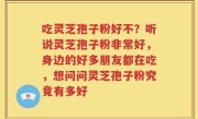 吃灵芝孢子粉好不？听说灵芝孢子粉非常好，身边的好多朋友都在吃，想问问灵芝孢子粉究竟有多好