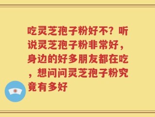 吃灵芝孢子粉好不？听说灵芝孢子粉非常好，身边的好多朋友都在吃，想问问灵芝孢子粉究竟有多好