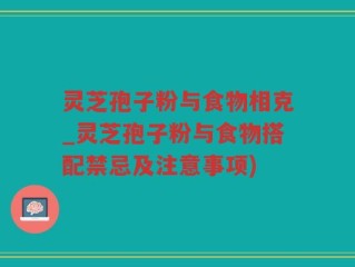 灵芝孢子粉与食物相克_灵芝孢子粉与食物搭配禁忌及注意事项)