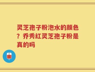 灵芝孢子粉泡水的颜色？乔秀红灵芝孢子粉是真的吗