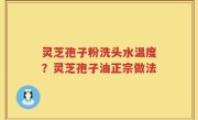 灵芝孢子粉洗头水温度？灵芝孢子油正宗做法