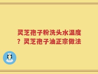 灵芝孢子粉洗头水温度？灵芝孢子油正宗做法