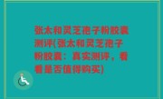 张太和灵芝孢子粉胶囊测评(张太和灵芝孢子粉胶囊：真实测评，看看是否值得购买)
